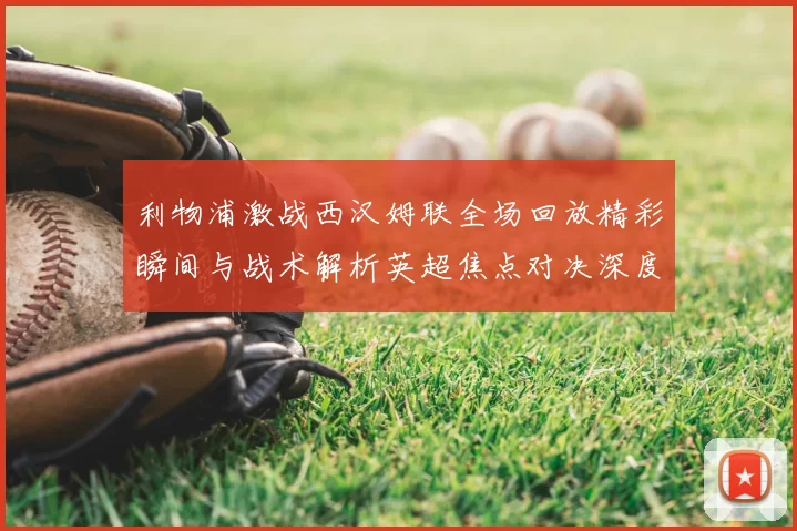 利物浦激战西汉姆联全场回放精彩瞬间与战术解析英超焦点对决深度复盘