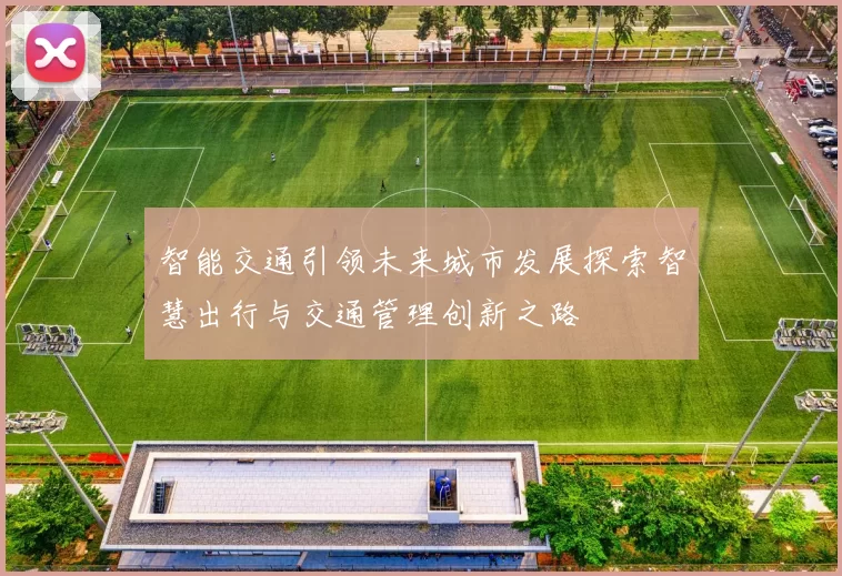 智能交通引领未来城市发展探索智慧出行与交通管理创新之路