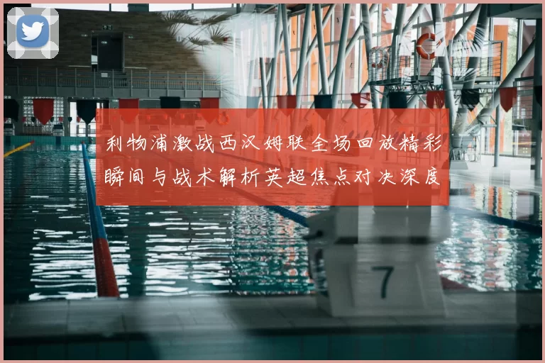 利物浦激战西汉姆联全场回放精彩瞬间与战术解析英超焦点对决深度复盘