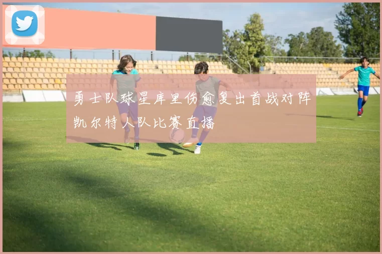 勇士队球星库里伤愈复出首战对阵凯尔特人队比赛直播
