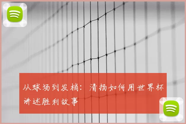 从球场到发梢：清扬如何用世界杯讲述胜利故事