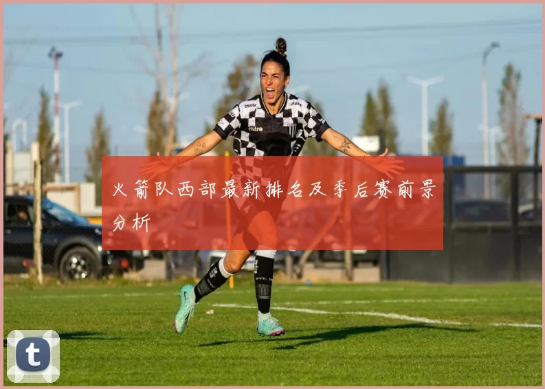 火箭队西部最新排名及季后赛前景分析