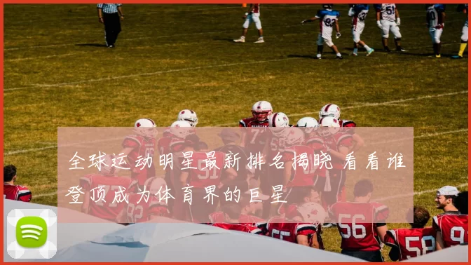全球运动明星最新排名揭晓 看看谁登顶成为体育界的巨星