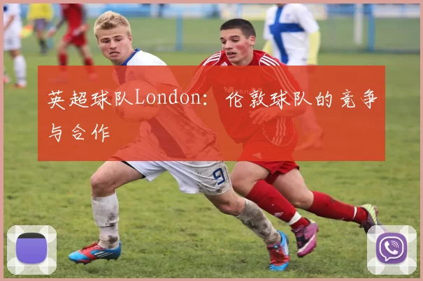 英超球队London：伦敦球队的竞争与合作