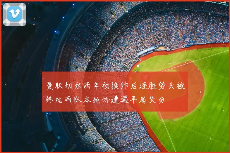 曼联切尔西年初换帅后连胜势头被终结两队本轮均遭遇平局失分