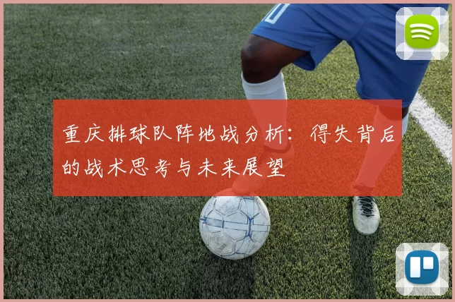 重庆排球队阵地战分析：得失背后的战术思考与未来展望