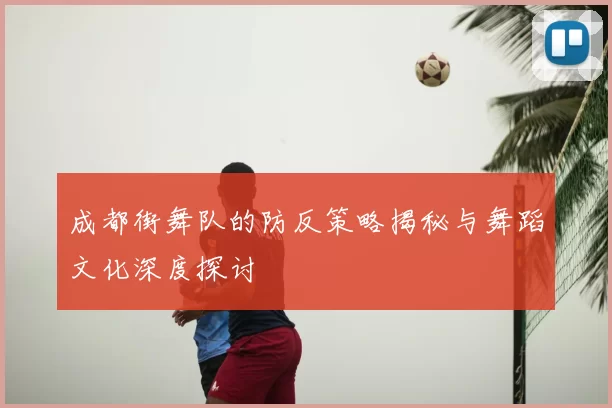 成都街舞队的防反策略揭秘与舞蹈文化深度探讨