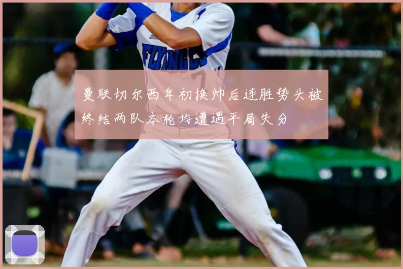 曼联切尔西年初换帅后连胜势头被终结两队本轮均遭遇平局失分
