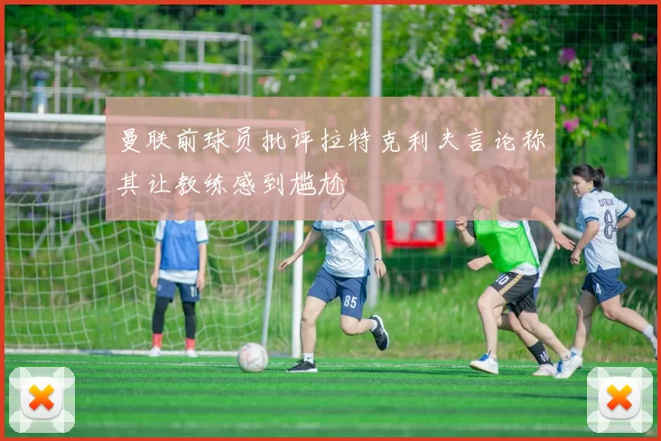 曼联前球员批评拉特克利夫言论称其让教练感到尴尬