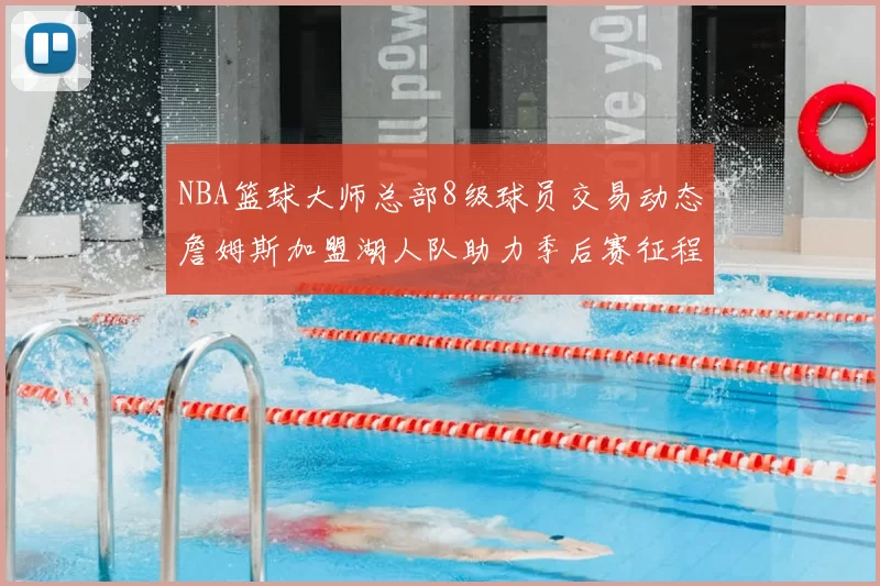 NBA篮球大师总部8级球员交易动态詹姆斯加盟湖人队助力季后赛征程