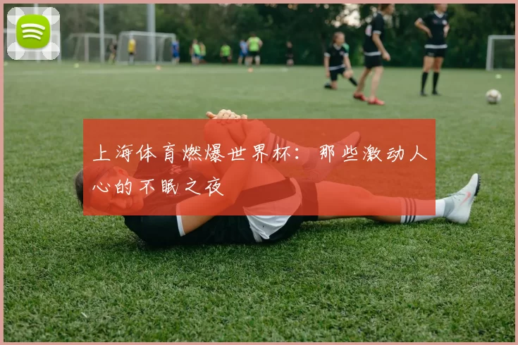 上海体育燃爆世界杯：那些激动人心的不眠之夜