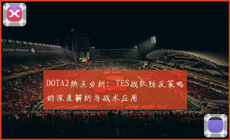 DOTA2热点分析：TES战队防反策略的深度解析与战术应用