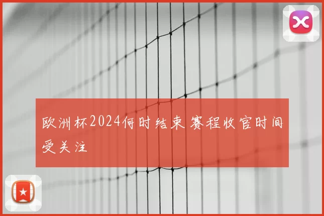 欧洲杯2024何时结束 赛程收官时间受关注