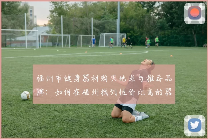 福州市健身器材购买地点与推荐品牌：如何在福州找到性价比高的器材