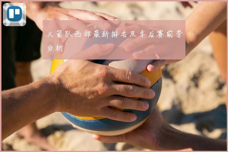 火箭队西部最新排名及季后赛前景分析