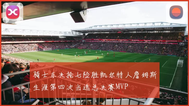 骑士东决抢七险胜凯尔特人詹姆斯生涯第四次当选总决赛MVP
