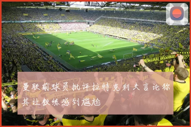 曼联前球员批评拉特克利夫言论称其让教练感到尴尬
