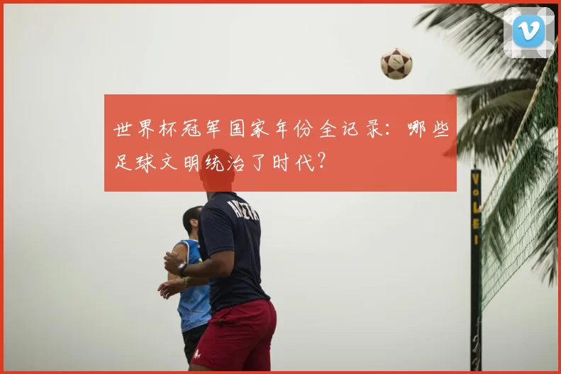 世界杯冠军国家年份全记录：哪些足球文明统治了时代？