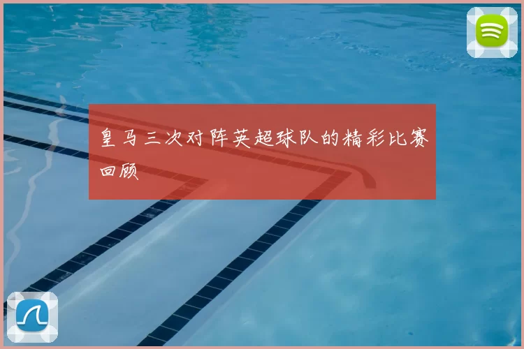 皇马三次对阵英超球队的精彩比赛回顾