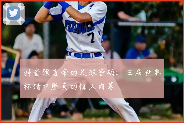 抖音预言帝的足球密码：三届世界杯猜中胜负的惊人内幕
