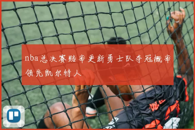 nba总决赛赔率更新勇士队夺冠概率领先凯尔特人