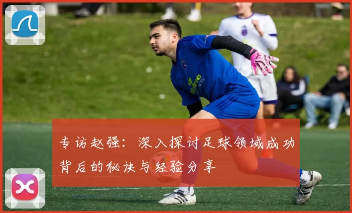 专访赵强：深入探讨足球领域成功背后的秘诀与经验分享