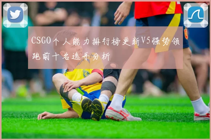 CSGO个人能力排行榜更新V5强势领跑前十名选手分析
