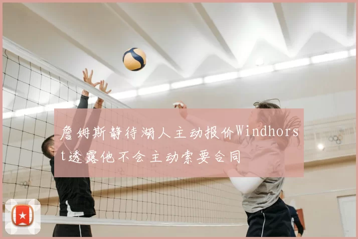 詹姆斯静待湖人主动报价Windhorst透露他不会主动索要合同