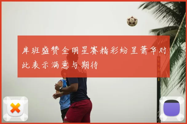 库班盛赞全明星赛精彩纷呈萧华对此表示满意与期待
