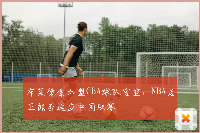 布莱德索加盟CBA球队官宣，NBA后卫能否适应中国联赛