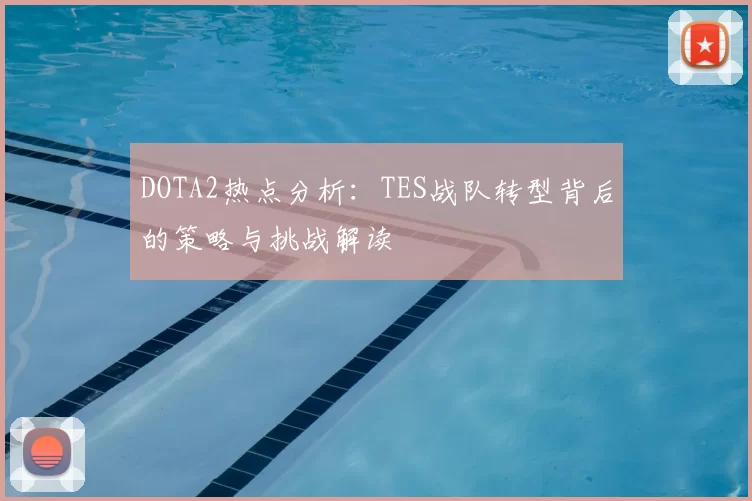 DOTA2热点分析:TES战队转型背后的策略与挑战解读
