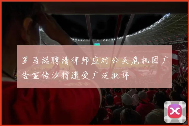 罗马诺聘请律师应对公关危机因广告宣传沙特遭受广泛批评