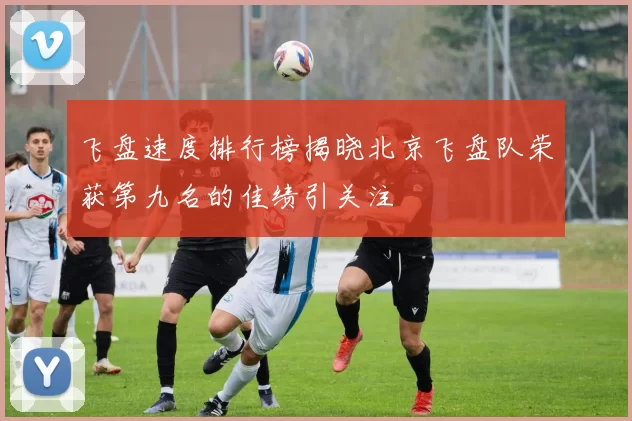 飞盘速度排行榜揭晓北京飞盘队荣获第九名的佳绩引关注