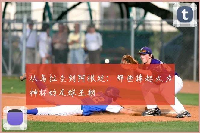 从乌拉圭到阿根廷：那些捧起大力神杯的足球王朝