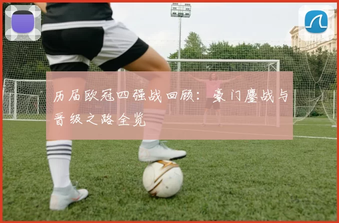 历届欧冠四强战回顾：豪门鏖战与晋级之路全览