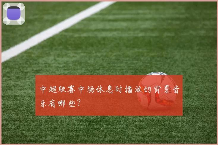 中超联赛中场休息时播放的背景音乐有哪些？