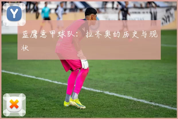 蓝鹰意甲球队：拉齐奥的历史与现状