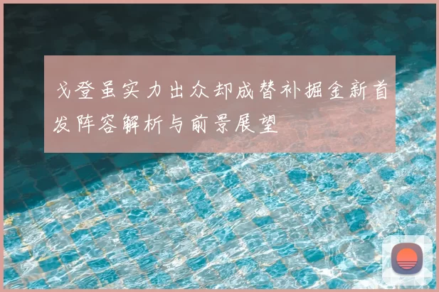 戈登虽实力出众却成替补掘金新首发阵容解析与前景展望