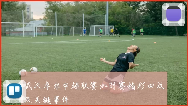 武汉卓尔中超联赛加时赛精彩回放及关键事件