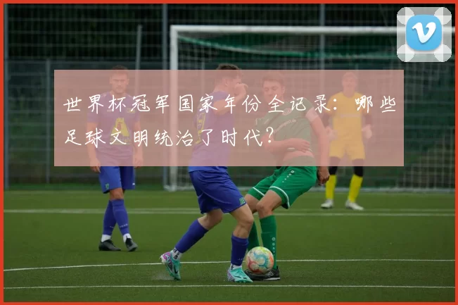世界杯冠军国家年份全记录：哪些足球文明统治了时代？