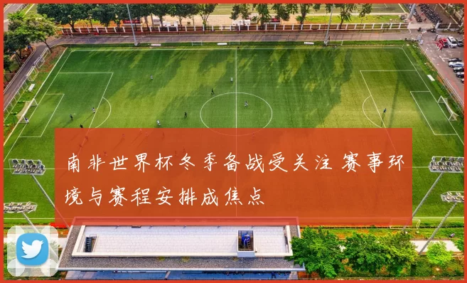 南非世界杯冬季备战受关注 赛事环境与赛程安排成焦点