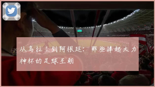 从乌拉圭到阿根廷：那些捧起大力神杯的足球王朝