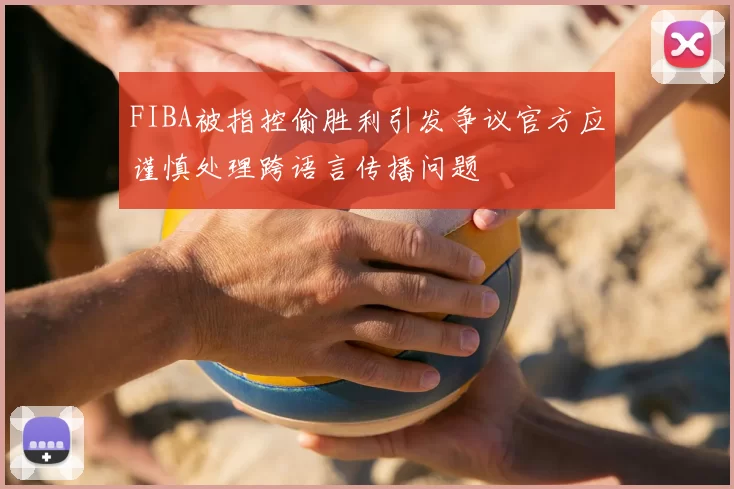 FIBA被指控偷胜利引发争议官方应谨慎处理跨语言传播问题