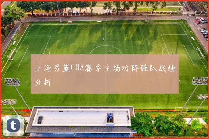 上海男篮CBA赛季主场对阵强队战绩分析