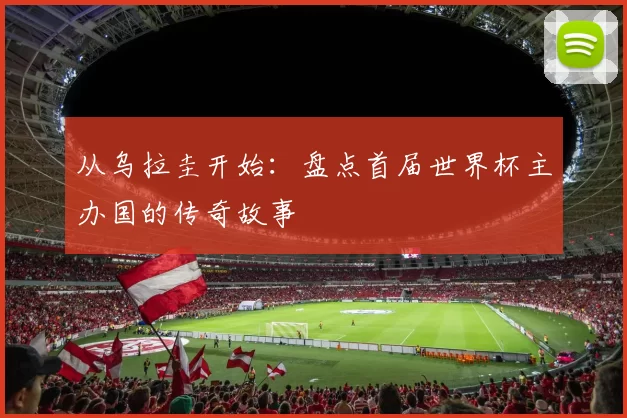 从乌拉圭开始：盘点首届世界杯主办国的传奇故事