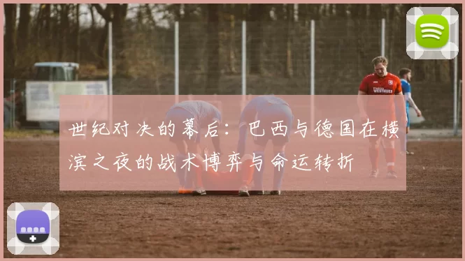 世纪对决的幕后：巴西与德国在横滨之夜的战术博弈与命运转折