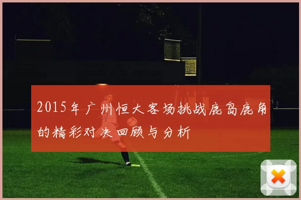 2015年广州恒大客场挑战鹿岛鹿角的精彩对决回顾与分析