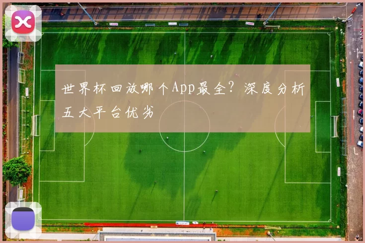 世界杯回放哪个App最全？深度分析五大平台优劣