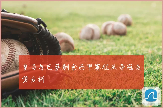 皇马与巴萨剩余西甲赛程及争冠走势分析