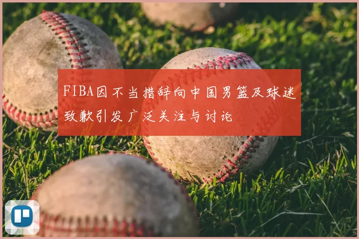 FIBA因不当措辞向中国男篮及球迷致歉引发广泛关注与讨论